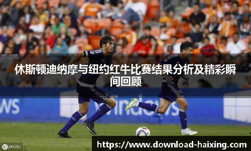 休斯顿迪纳摩与纽约红牛比赛结果分析及精彩瞬间回顾