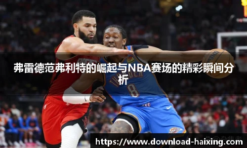 弗雷德范弗利特的崛起与NBA赛场的精彩瞬间分析